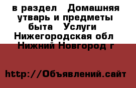  в раздел : Домашняя утварь и предметы быта » Услуги . Нижегородская обл.,Нижний Новгород г.